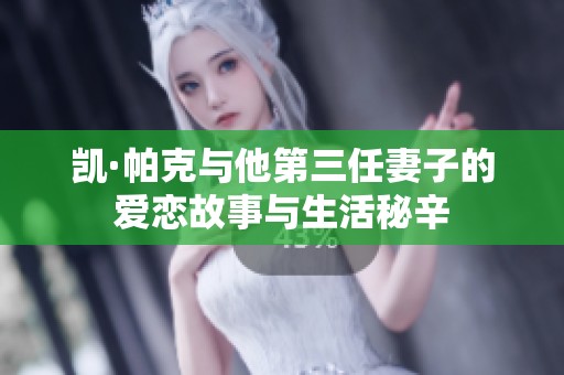 凯·帕克与他第三任妻子的爱恋故事与生活秘辛