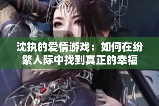 沈执的爱情游戏：如何在纷繁人际中找到真正的幸福