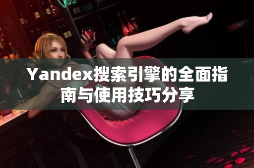 Yandex搜索引擎的全面指南与使用技巧分享