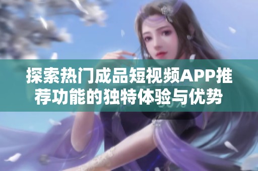 探索热门成品短视频APP推荐功能的独特体验与优势