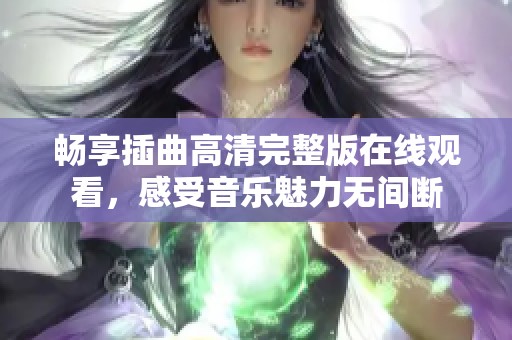 畅享插曲高清完整版在线观看，感受音乐魅力无间断