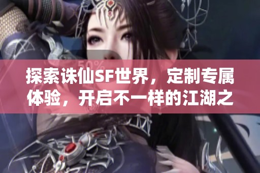 探索诛仙SF世界，定制专属体验，开启不一样的江湖之旅！