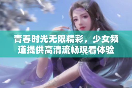 青春时光无限精彩，少女频道提供高清流畅观看体验