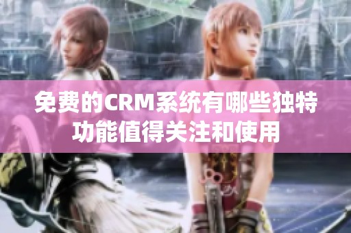 免费的CRM系统有哪些独特功能值得关注和使用