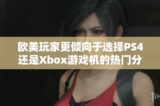 欧美玩家更倾向于选择PS4还是Xbox游戏机的热门分析