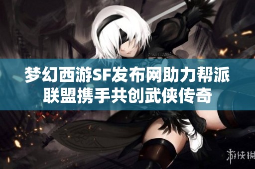 梦幻西游SF发布网助力帮派联盟携手共创武侠传奇