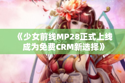 《少女前线MP28正式上线 成为免费CRM新选择》