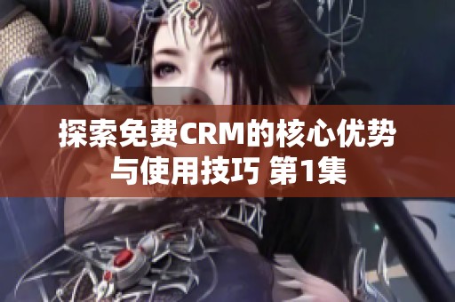 探索免费CRM的核心优势与使用技巧 第1集