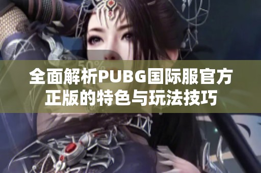 全面解析PUBG国际服官方正版的特色与玩法技巧