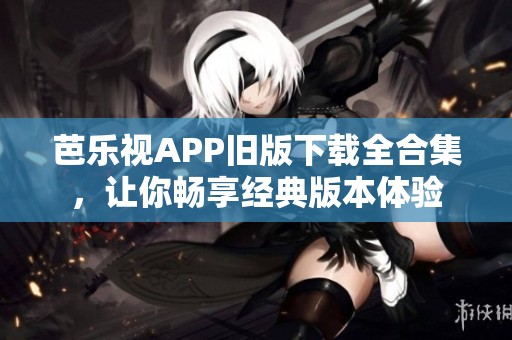 芭乐视APP旧版下载全合集，让你畅享经典版本体验