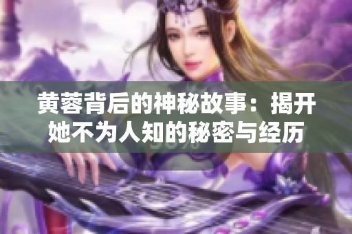 黄蓉背后的神秘故事：揭开她不为人知的秘密与经历