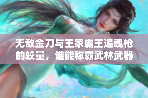 无敌金刀与王家霸王追魂枪的较量，谁能称霸武林武器之巅