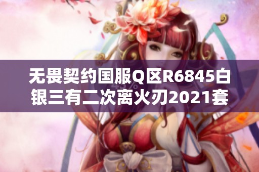 无畏契约国服Q区R6845白银三有二次离火刃2021套V的全新攻略解析