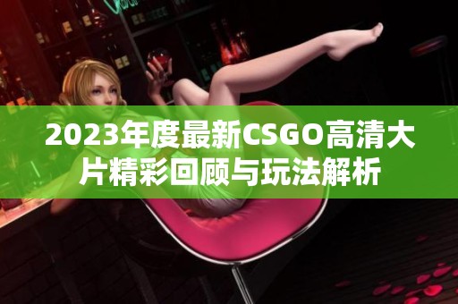 2023年度最新CSGO高清大片精彩回顾与玩法解析