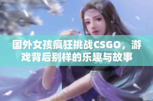 国外女孩疯狂挑战CSGO，游戏背后别样的乐趣与故事