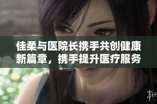 佳柔与医院长携手共创健康新篇章，携手提升医疗服务质量