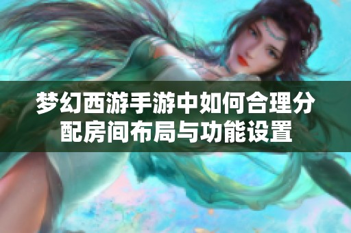 梦幻西游手游中如何合理分配房间布局与功能设置