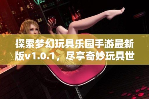 探索梦幻玩具乐园手游最新版v1.0.1，尽享奇妙玩具世界乐趣