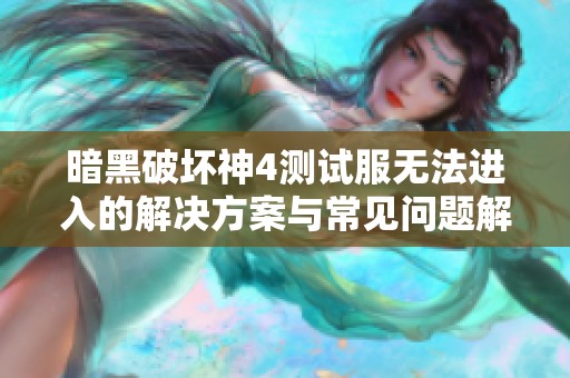 暗黑破坏神4测试服无法进入的解决方案与常见问题解析