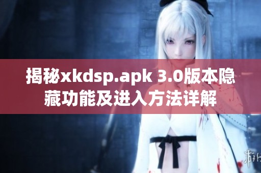 揭秘xkdsp.apk 3.0版本隐藏功能及进入方法详解