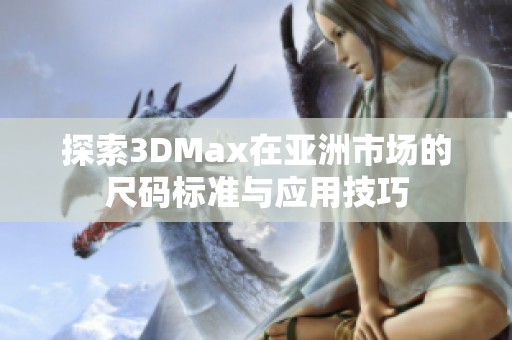 探索3DMax在亚洲市场的尺码标准与应用技巧