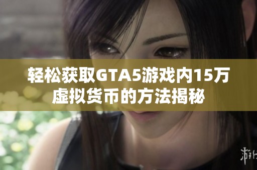 轻松获取GTA5游戏内15万虚拟货币的方法揭秘