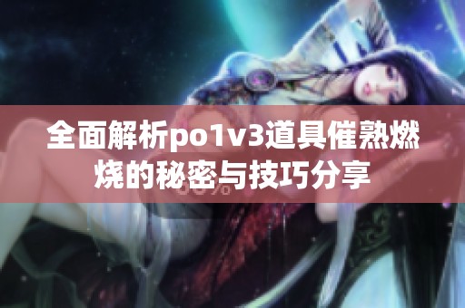 全面解析po1v3道具催熟燃烧的秘密与技巧分享