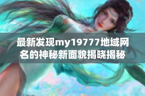 最新发现my19777地域网名的神秘新面貌揭晓揭秘