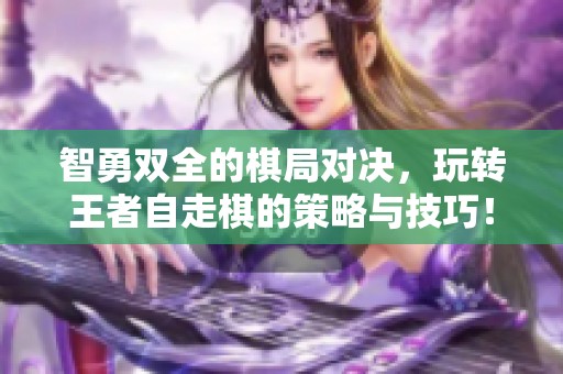 智勇双全的棋局对决，玩转王者自走棋的策略与技巧！