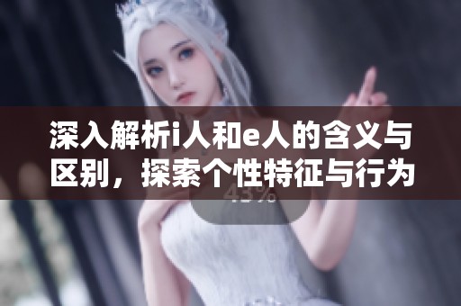 深入解析i人和e人的含义与区别，探索个性特征与行为模式