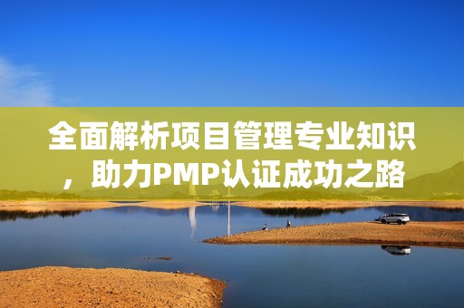 全面解析项目管理专业知识，助力PMP认证成功之路