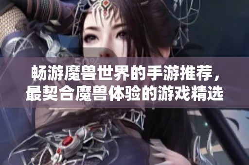 畅游魔兽世界的手游推荐，最契合魔兽体验的游戏精选