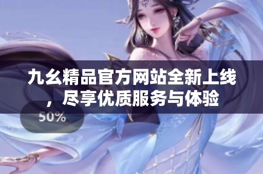 九幺精品官方网站全新上线，尽享优质服务与体验