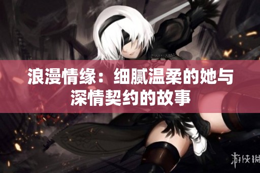 浪漫情缘：细腻温柔的她与深情契约的故事