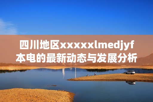 四川地区xxxxxlmedjyf本电的最新动态与发展分析