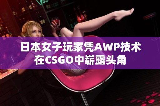 日本女子玩家凭AWP技术在CSGO中崭露头角