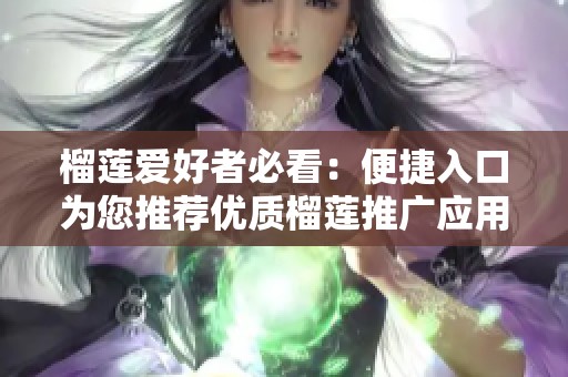 榴莲爱好者必看：便捷入口为您推荐优质榴莲推广应用网站