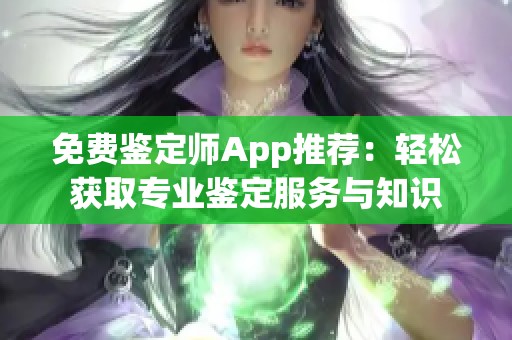 免费鉴定师App推荐：轻松获取专业鉴定服务与知识