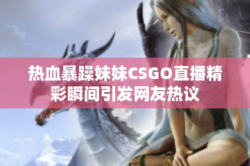 热血暴躁妹妹CSGO直播精彩瞬间引发网友热议