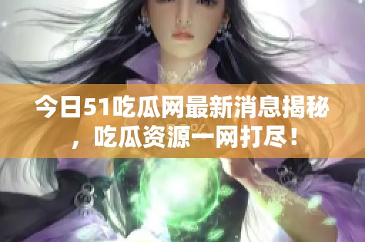 今日51吃瓜网最新消息揭秘，吃瓜资源一网打尽！