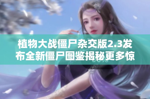 植物大战僵尸杂交版2.3发布全新僵尸图鉴揭秘更多惊喜内容