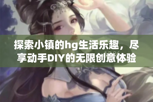 探索小镇的hg生活乐趣，尽享动手DIY的无限创意体验