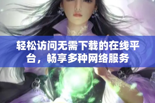 轻松访问无需下载的在线平台，畅享多种网络服务