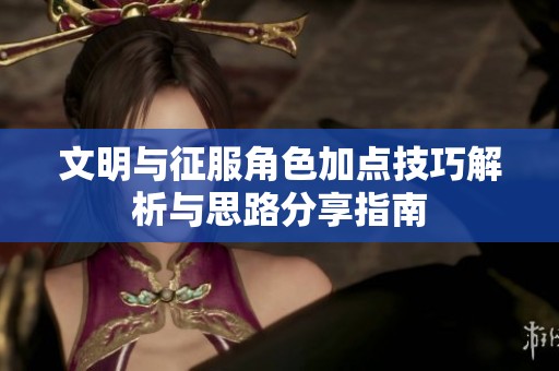 文明与征服角色加点技巧解析与思路分享指南