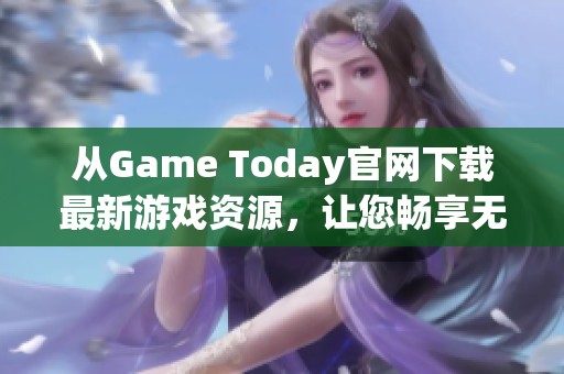 从Game Today官网下载最新游戏资源，让您畅享无限乐趣