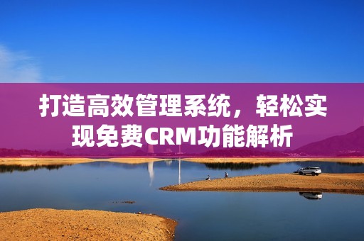 打造高效管理系统，轻松实现免费CRM功能解析