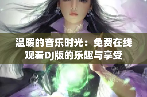 温暖的音乐时光：免费在线观看DJ版的乐趣与享受