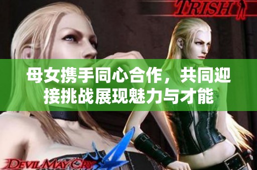 母女携手同心合作，共同迎接挑战展现魅力与才能