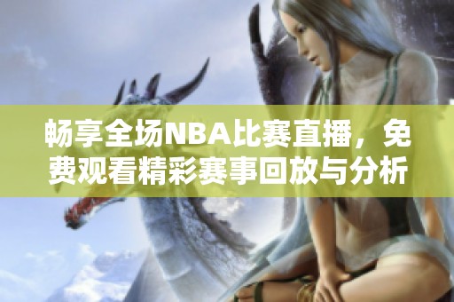 畅享全场NBA比赛直播，免费观看精彩赛事回放与分析