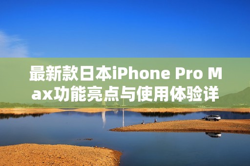 最新款日本iPhone Pro Max功能亮点与使用体验详解